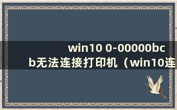 win10 0-00000bcb无法连接打印机（win10连接打印机时出现0x000000bcb）